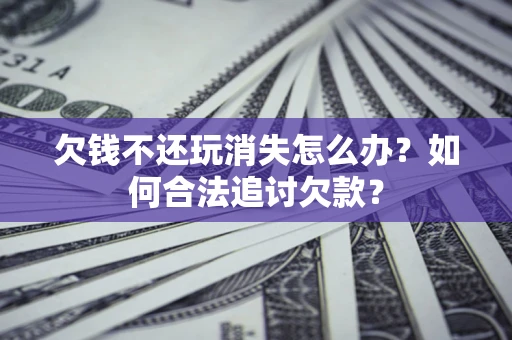 北京欠钱不还玩消失怎么办？如何合法追讨欠款？