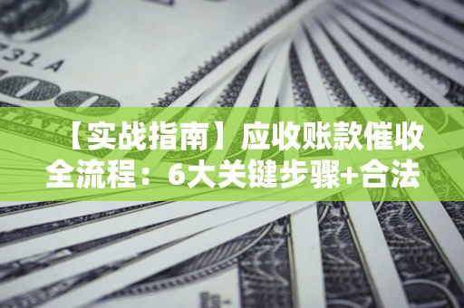 北京【实战指南】应收账款催收全流程：6大关键步骤+合法回款技巧