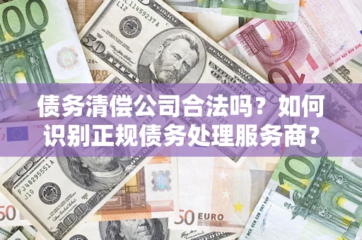 北京债务清偿公司合法吗？如何识别正规债务处理服务商？