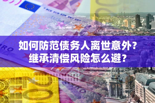 北京如何防范债务人离世意外？继承清偿风险怎么避？