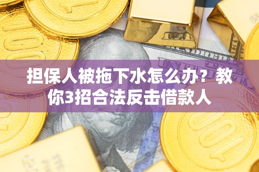 北京担保人被拖下水怎么办？教你3招合法反击借款人