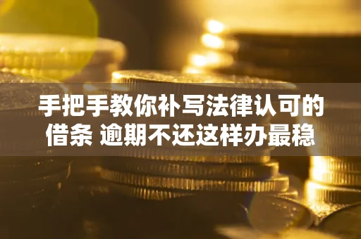 北京手把手教你补写法律认可的借条 逾期不还这样办最稳妥