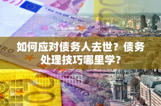 北京如何应对债务人去世？债务处理技巧哪里学？