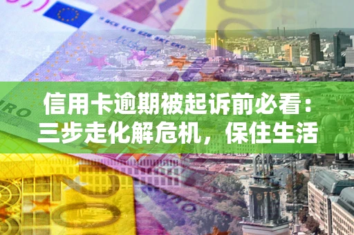 北京信用卡逾期被起诉前必看：三步走化解危机，保住生活尊严