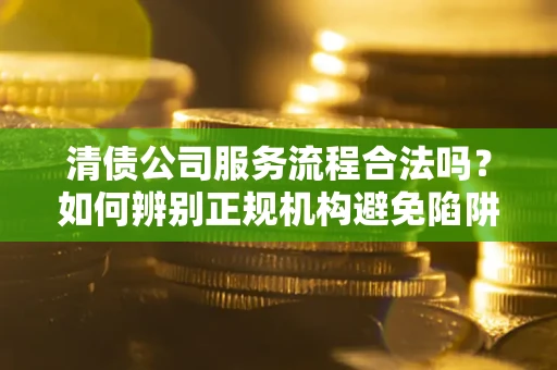 北京清债公司服务流程合法吗？如何辨别正规机构避免陷阱？