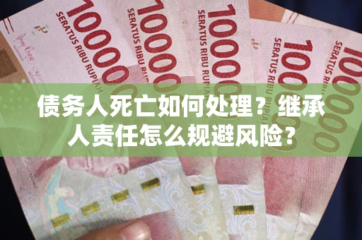 北京债务人死亡如何处理?继承人责任怎么规避风险? 北京债务人死亡如何处理?继承人责任怎么规避风险?