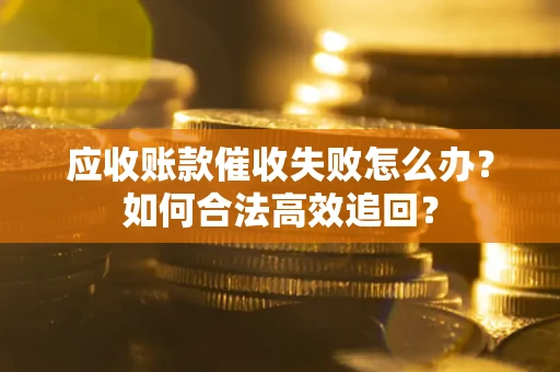北京应收账款催收失败怎么办？如何合法高效追回？