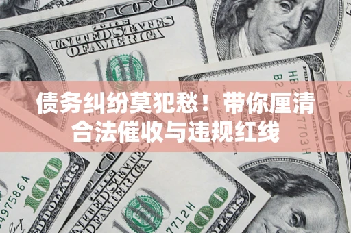 北京债务纠纷莫犯愁！带你厘清合法催收与违规红线