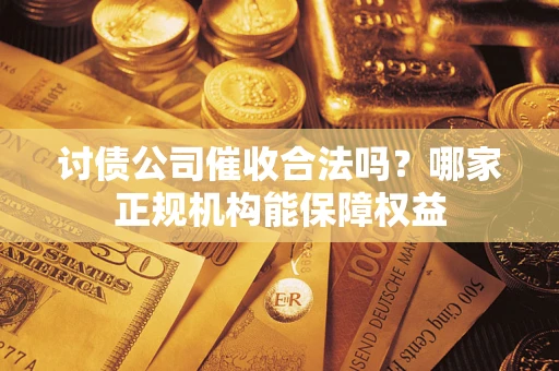 北京讨债公司催收合法吗？哪家正规机构能保障权益