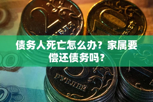 北京债务人死亡怎么办？家属要偿还债务吗？