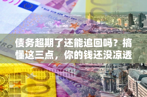 北京债务超期了还能追回吗？搞懂这三点，你的钱还没凉透