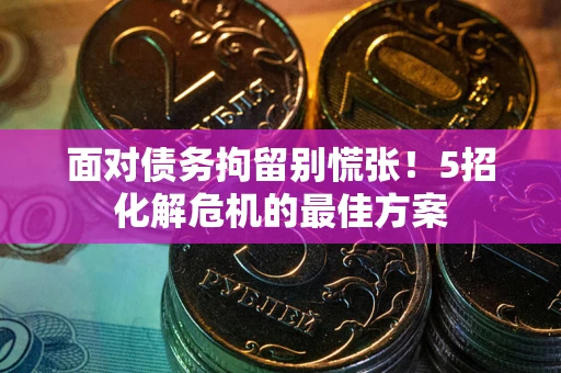 北京面对债务拘留别慌张！5招化解危机的最佳方案