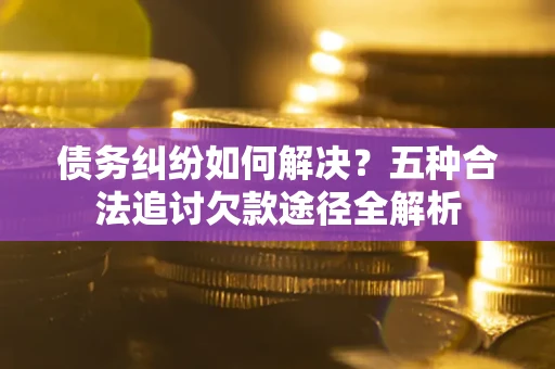 北京债务纠纷如何解决？五种合法追讨欠款途径全解析