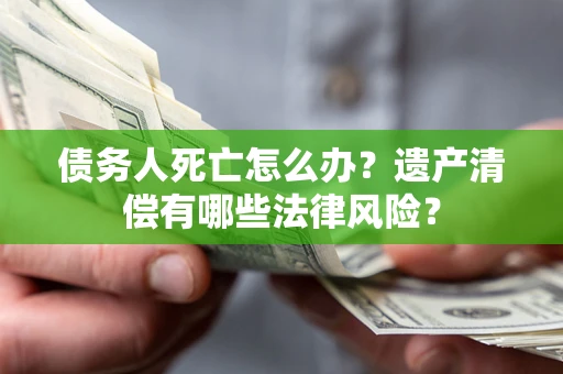 北京债务人死亡怎么办？遗产清偿有哪些法律风险？