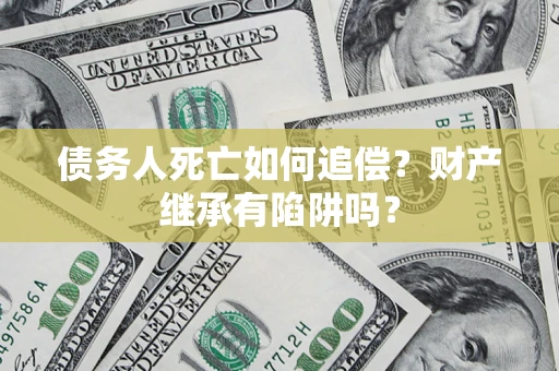北京债务人死亡如何追偿？财产继承有陷阱吗？