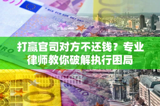 北京打赢官司对方不还钱？专业律师教你破解执行困局