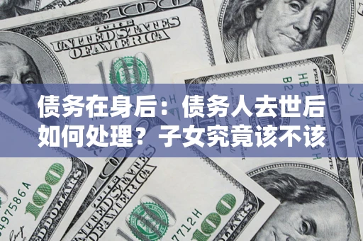 北京债务在身后：债务人去世后如何处理？子女究竟该不该还钱？