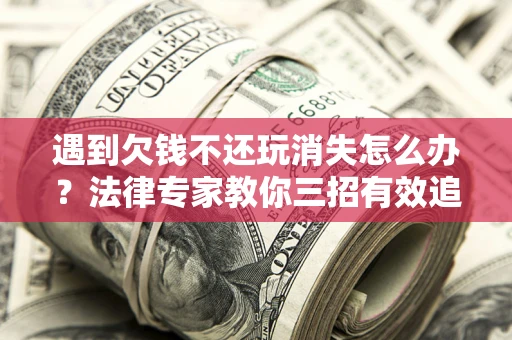北京遇到欠钱不还玩消失怎么办？法律专家教你三招有效追债！