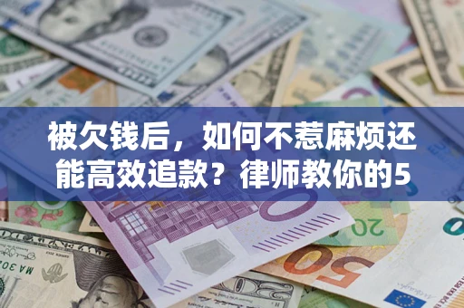 北京被欠钱后，如何不惹麻烦还能高效追款？律师教你的5步合法讨债法
