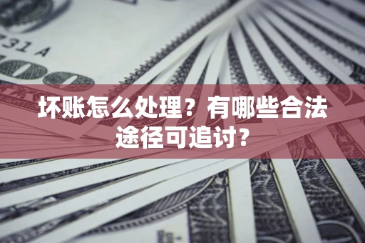 北京坏账怎么处理？有哪些合法途径可追讨？