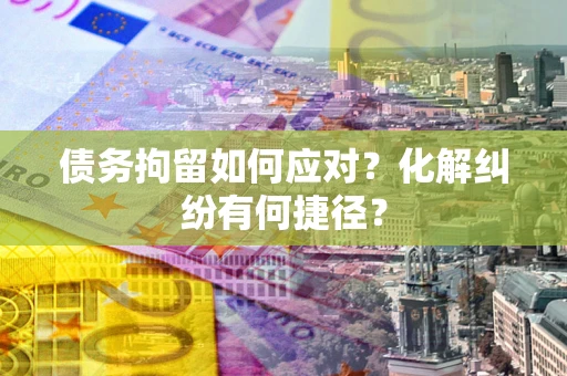 北京债务拘留如何应对？化解纠纷有何捷径？
