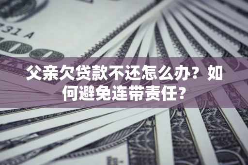 北京父亲欠贷款不还怎么办？如何避免连带责任？