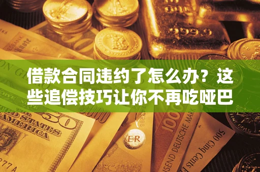 北京借款合同违约了怎么办？这些追偿技巧让你不再吃哑巴亏
