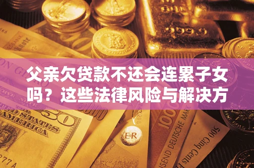 北京父亲欠贷款不还会连累子女吗？这些法律风险与解决方法要早知道！