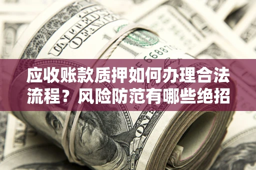 北京应收账款质押如何办理合法流程？风险防范有哪些绝招？