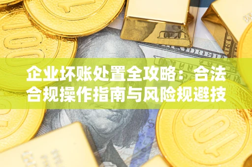 北京企业坏账处置全攻略：合法合规操作指南与风险规避技巧解析