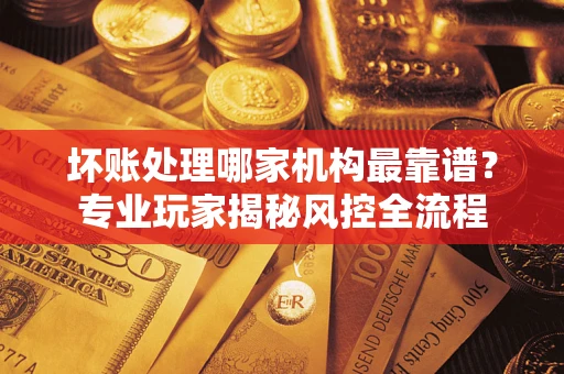 北京坏账处理哪家机构最靠谱？专业玩家揭秘风控全流程