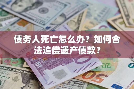 北京债务人死亡怎么办？如何合法追偿遗产债款？
