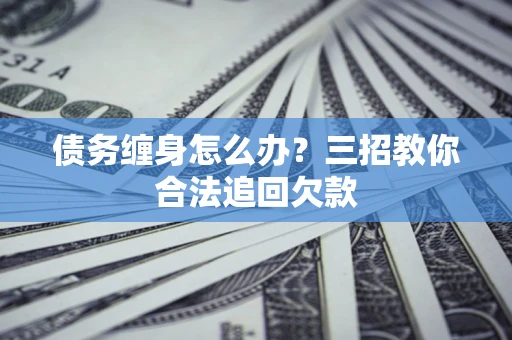 北京债务缠身怎么办？三招教你合法追回欠款