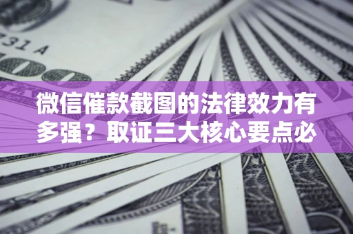 北京微信催款截图的法律效力有多强？取证三大核心要点必须知道！