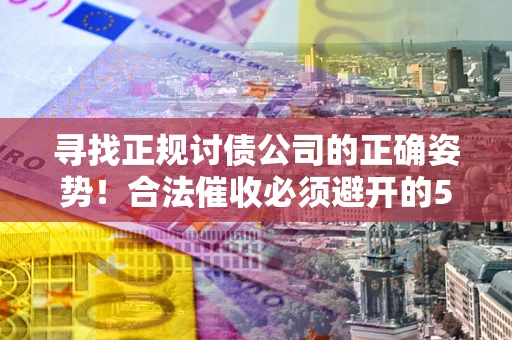 北京寻找正规讨债公司的正确姿势！合法催收必须避开的5大雷区