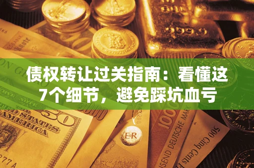 北京债权转让过关指南：看懂这7个细节，避免踩坑血亏