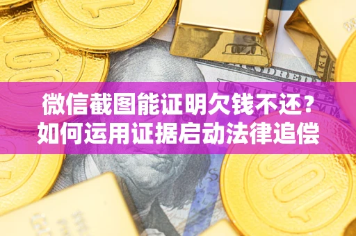 北京微信截图能证明欠钱不还？如何运用证据启动法律追偿程序？