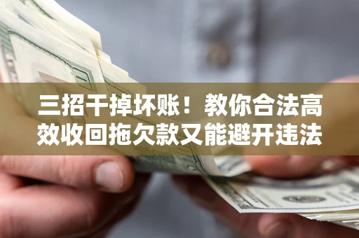 北京三招干掉坏账！教你合法高效收回拖欠款又能避开违法雷区