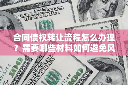 北京合同债权转让流程怎么办理？需要哪些材料如何避免风险？