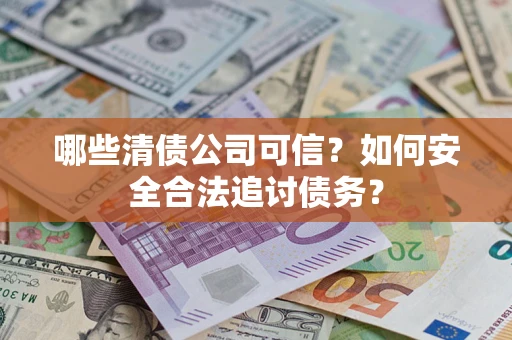 北京哪些清债公司可信？如何安全合法追讨债务？