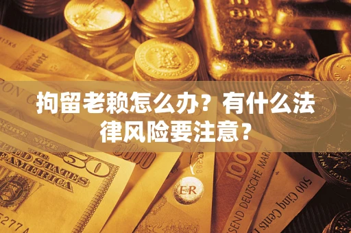 北京拘留老赖怎么办？有什么法律风险要注意？