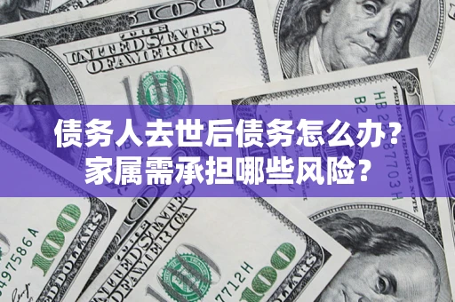 北京债务人去世后债务怎么办？家属需承担哪些风险？