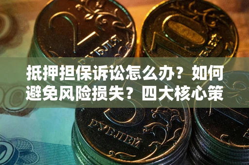 北京抵押担保诉讼怎么办？如何避免风险损失？四大核心策略全解读