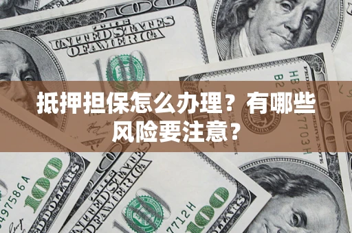 北京抵押担保怎么办理？有哪些风险要注意？