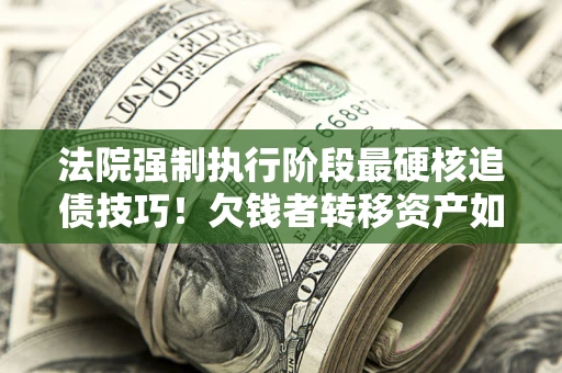 北京法院强制执行阶段最硬核追债技巧！欠钱者转移资产如何破解？