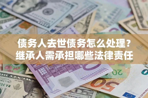 北京债务人去世债务怎么处理？继承人需承担哪些法律责任？