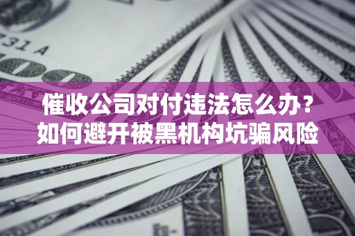 北京催收公司对付违法怎么办？如何避开被黑机构坑骗风险