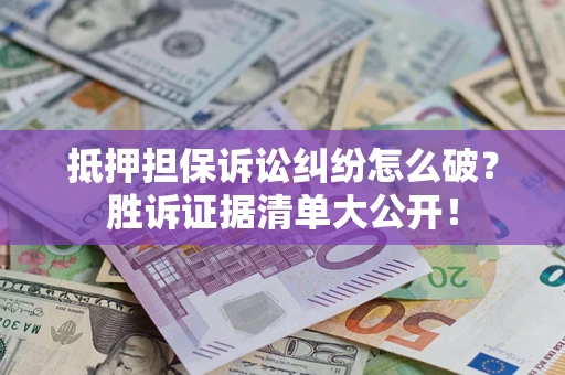 北京抵押担保诉讼纠纷怎么破？胜诉证据清单大公开！