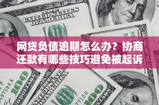 北京网贷负债逾期怎么办？协商还款有哪些技巧避免被起诉？