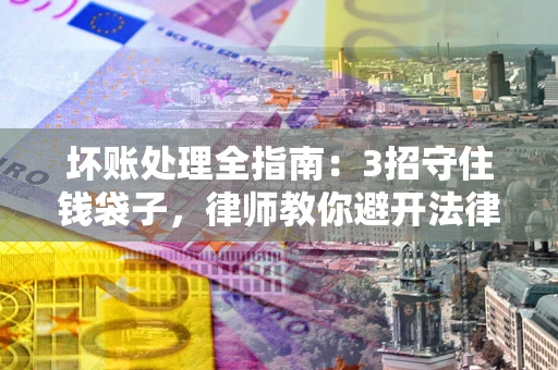 北京坏账处理全指南：3招守住钱袋子，律师教你避开法律雷区
